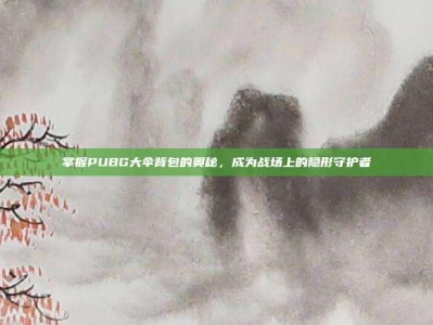掌握PUBG大伞背包的奥秘，成为战场上的隐形守护者