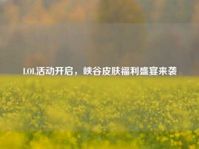 LOL活动开启，峡谷皮肤福利盛宴来袭