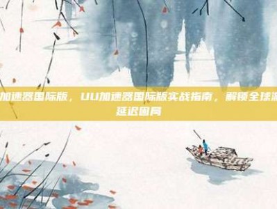 uu加速器国际版，UU加速器国际版实战指南，解锁全球游戏延迟困局