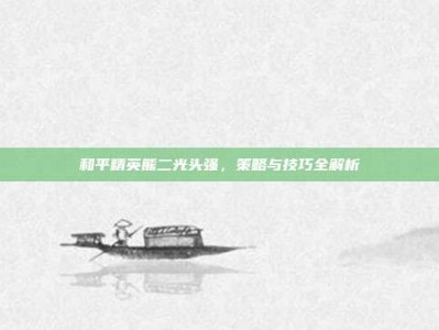 和平精英熊二光头强，策略与技巧全解析