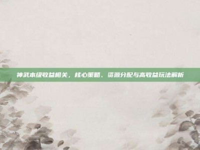 神武本级收益相关，核心策略、资源分配与高收益玩法解析