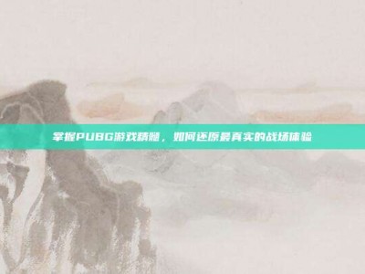 掌握PUBG游戏精髓，如何还原最真实的战场体验