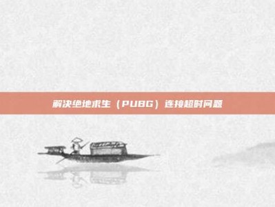 解决绝地求生（PUBG）连接超时问题