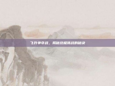 飞升争夺战，揭秘终极挑战的秘诀