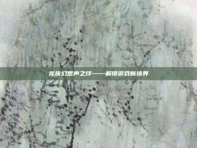 龙族幻想声之绊——解锁游戏新境界
