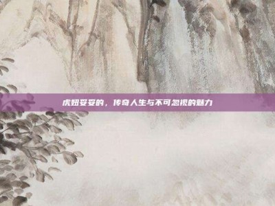 虎妞妥妥的，传奇人生与不可忽视的魅力