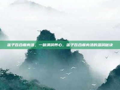 莲子百合瘦肉汤，一碗清润养心，莲子百合瘦肉汤的温润秘诀