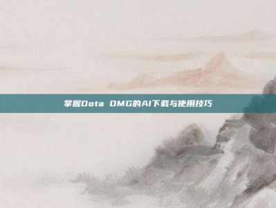 掌握Dota OMG的AI下载与使用技巧