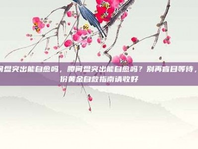 腰间盘突出能自愈吗，腰间盘突出能自愈吗？别再盲目等待，这份黄金自救指南请收好
