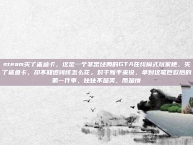 steam买了鲨鱼卡，这是一个非常经典的GTA在线模式玩家梗，买了鲨鱼卡，却不知道钱该怎么花。对于新手来说，拿到这笔巨款后的第一件事，往往不是爽，而是懵
