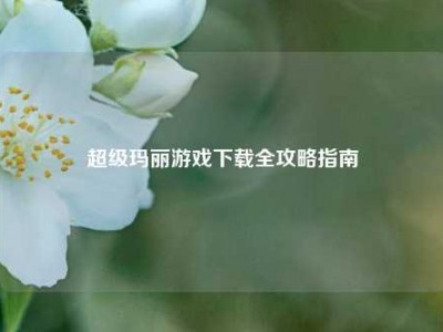 超级玛丽游戏下载全攻略指南