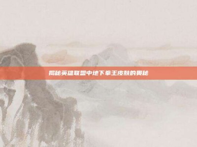 揭秘英雄联盟中地下拳王皮肤的奥秘