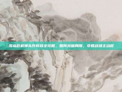 孤岛危机弹头作弊码全攻略，如何突破局限，夺回战场主动权
