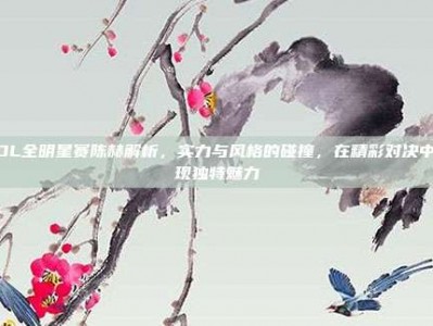 LOL全明星赛陈赫解析，实力与风格的碰撞，在精彩对决中展现独特魅力
