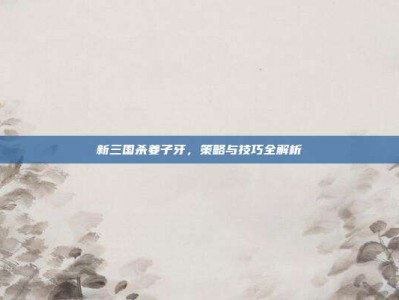 新三国杀姜子牙，策略与技巧全解析
