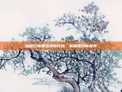 揭秘空间黑色皮肤代码，解锁游戏新境界