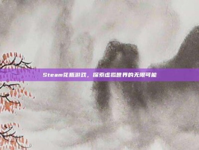 Steam花瓶游戏，探索虚拟世界的无限可能
