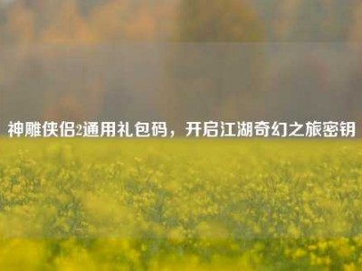 神雕侠侣2通用礼包码，开启江湖奇幻之旅密钥