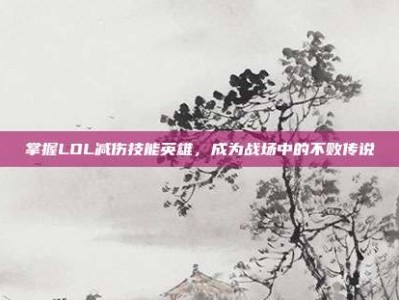 掌握LOL减伤技能英雄，成为战场中的不败传说