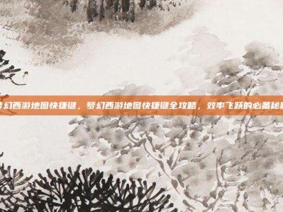 梦幻西游地图快捷键，梦幻西游地图快捷键全攻略，效率飞跃的必备秘籍
