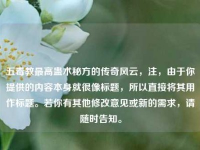 五毒教最高蛊术秘方的传奇风云，注，由于你提供的内容本身就很像标题，所以直接将其用作标题。若你有其他修改意见或新的需求，请随时告知。