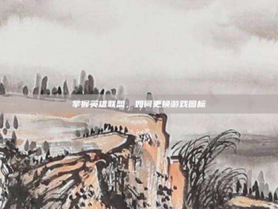 掌握英雄联盟，如何更换游戏图标