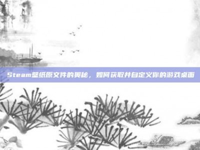 Steam壁纸原文件的奥秘，如何获取并自定义你的游戏桌面