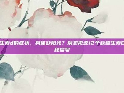 缺维生素d的症状，身体缺阳光？别忽视这12个缺维生素D的隐秘信号