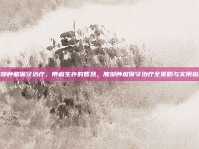 肺部肿瘤保守治疗，带瘤生存的智慧，肺部肿瘤保守治疗全策略与实用指南