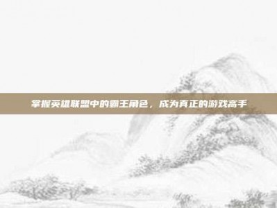 掌握英雄联盟中的霸王角色，成为真正的游戏高手