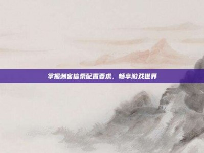 掌握刺客信条配置要求，畅享游戏世界