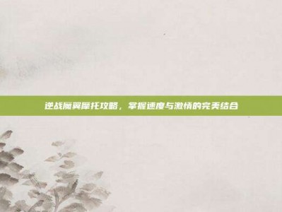 逆战魔翼摩托攻略，掌握速度与激情的完美结合