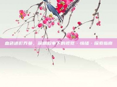 血色迷影乔曼，深渊叙事下的视觉·情绪·探索指南