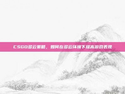 CSGO多云策略，如何在多云环境下提高游戏表现