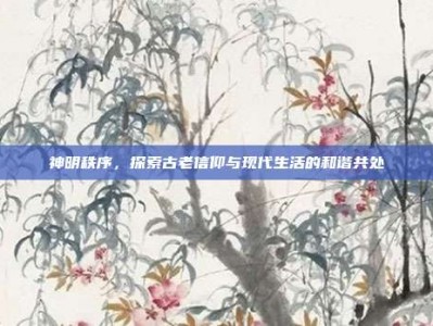 神明秩序，探索古老信仰与现代生活的和谐共处