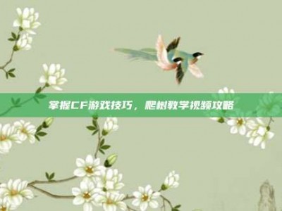 掌握CF游戏技巧，爬树教学视频攻略