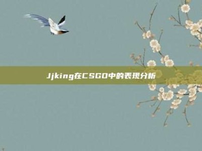 Jjking在CSGO中的表现分析