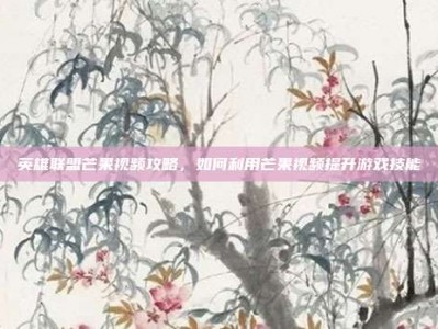 英雄联盟芒果视频攻略，如何利用芒果视频提升游戏技能