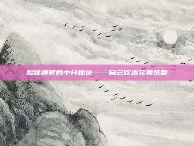 揭秘康辉的中分秘诀——自己吹出完美造型