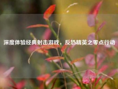 深度体验经典射击游戏，反恐精英之零点行动