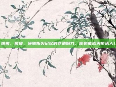 拔拔，拔拔，唤醒指尖记忆的非遗魅力，你也能成为传承人！