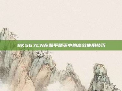 SK567CN在和平精英中的高效使用技巧