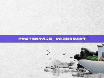 绝地求生微博改名攻略，让你的账号焕发新生
