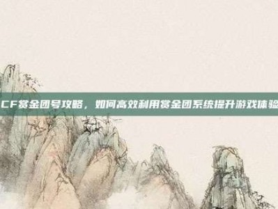 CF赏金团号攻略，如何高效利用赏金团系统提升游戏体验