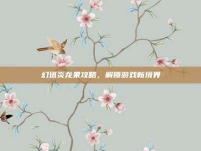 幻塔炎龙果攻略，解锁游戏新境界