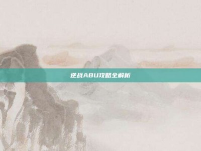 逆战ABU攻略全解析