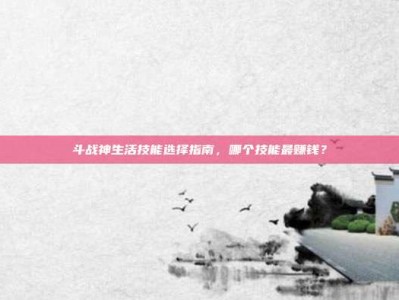 斗战神生活技能选择指南，哪个技能最赚钱？