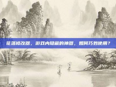 花落修改器，游戏内隐藏的神器，如何巧妙使用？
