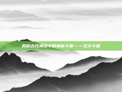 揭秘古代神话中的神秘斗篷——玉火斗篷