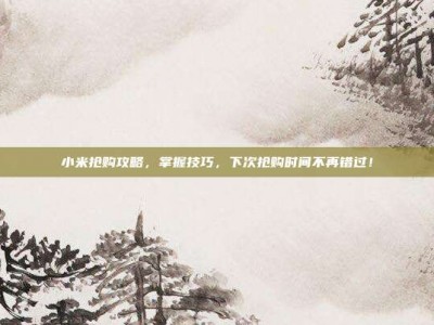 小米抢购攻略，掌握技巧，下次抢购时间不再错过！